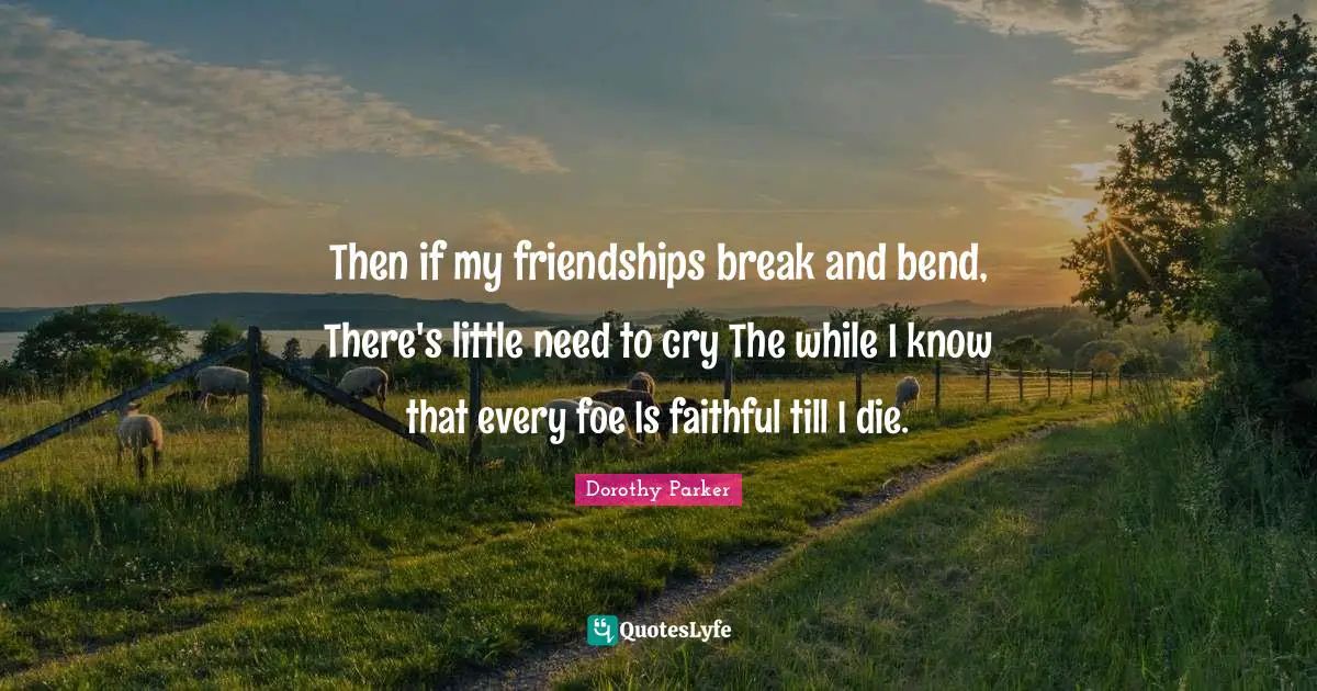Then if my friendships break and bend, There's little need to cry The while I know that every foe Is faithful till I die.