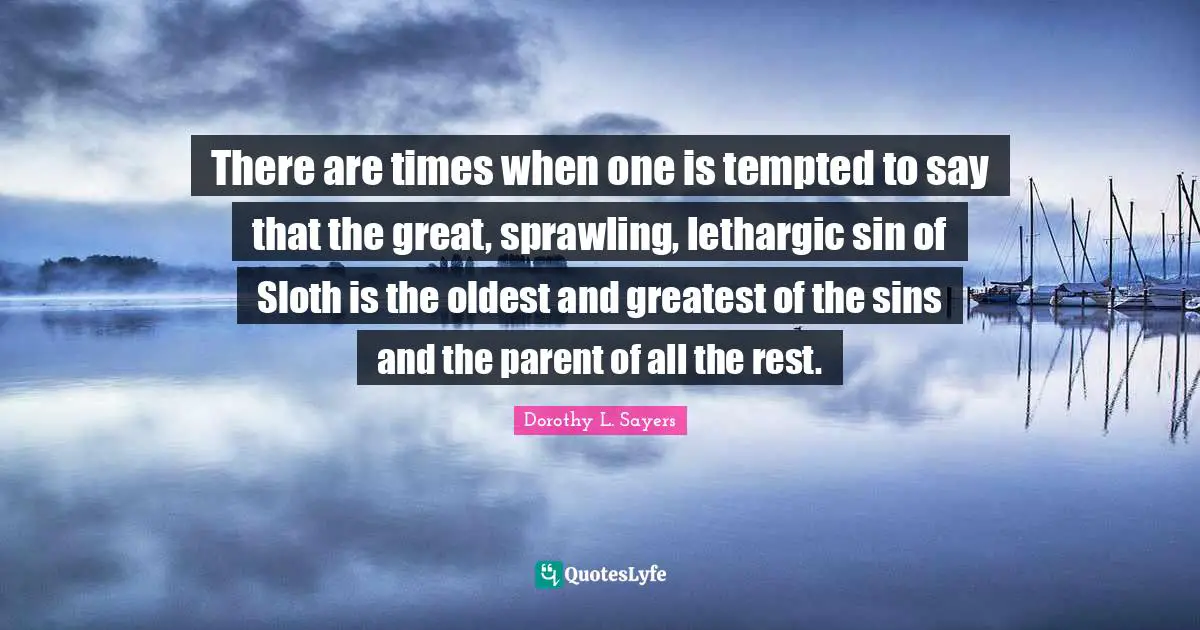 Lethargic Quotes: "There are times when one is tempted to say that the great, sprawling, lethargic sin of Sloth is the oldest and greatest of the sins and the parent of all the rest."