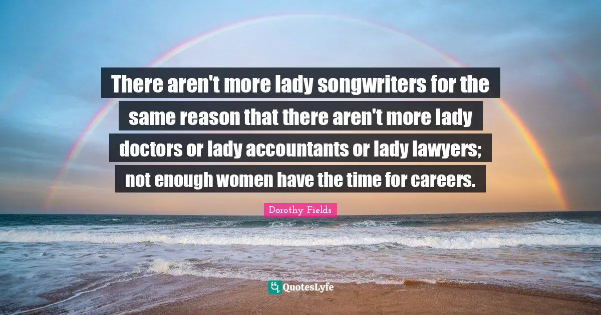 There aren't more lady songwriters for the same reason that there aren't more lady doctors or lady accountants or lady lawyers; not enough women have the time for careers.