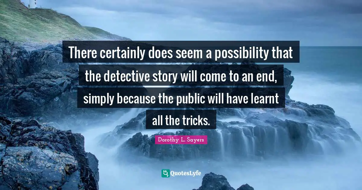 There certainly does seem a possibility that the detective story will come to an end, simply because the public will have learnt all the tricks.