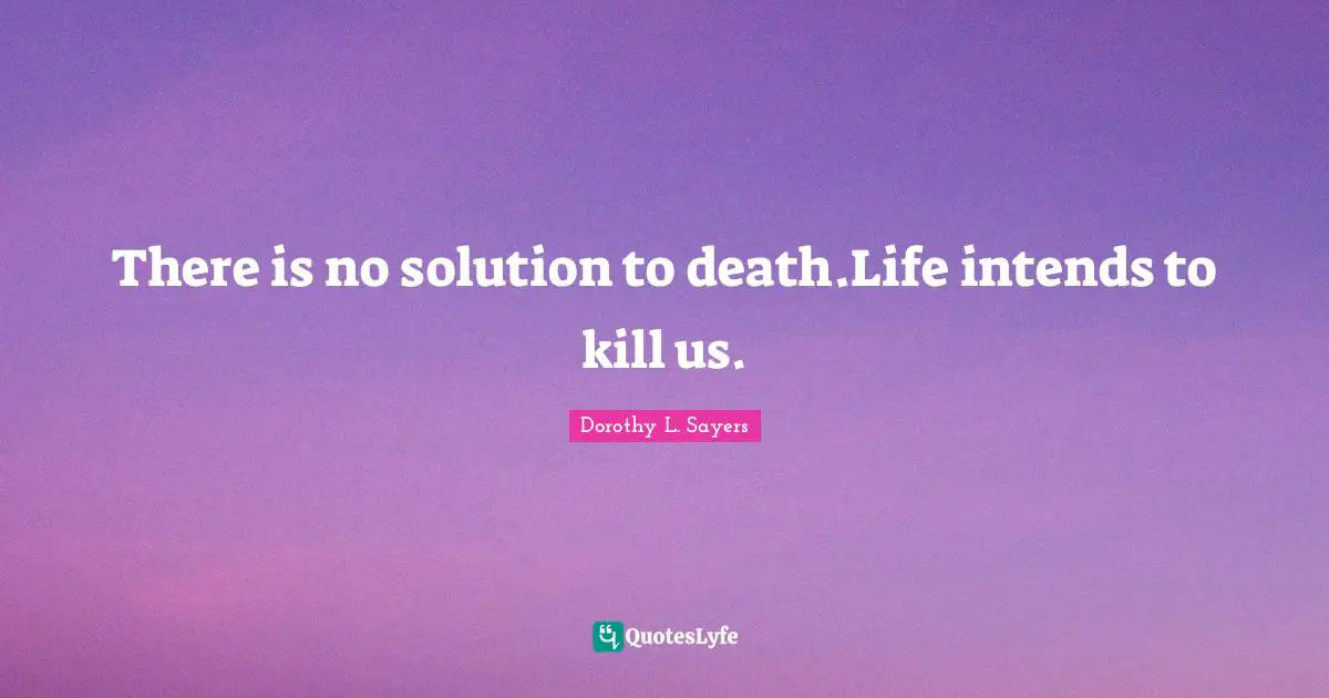 There is no solution to death.Life intends to kill us.