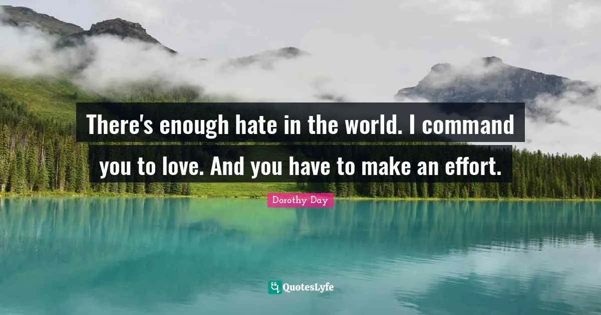 There's enough hate in the world. I command you to love. And you have to make an effort.