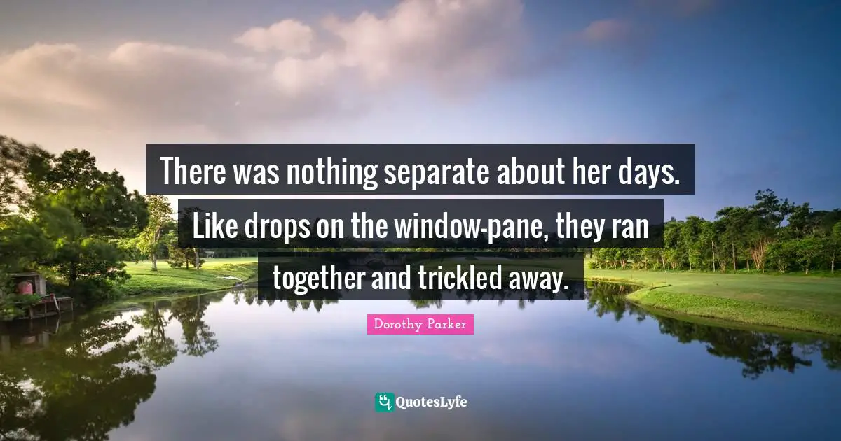 There was nothing separate about her days. Like drops on the window-pane, they ran together and trickled away.