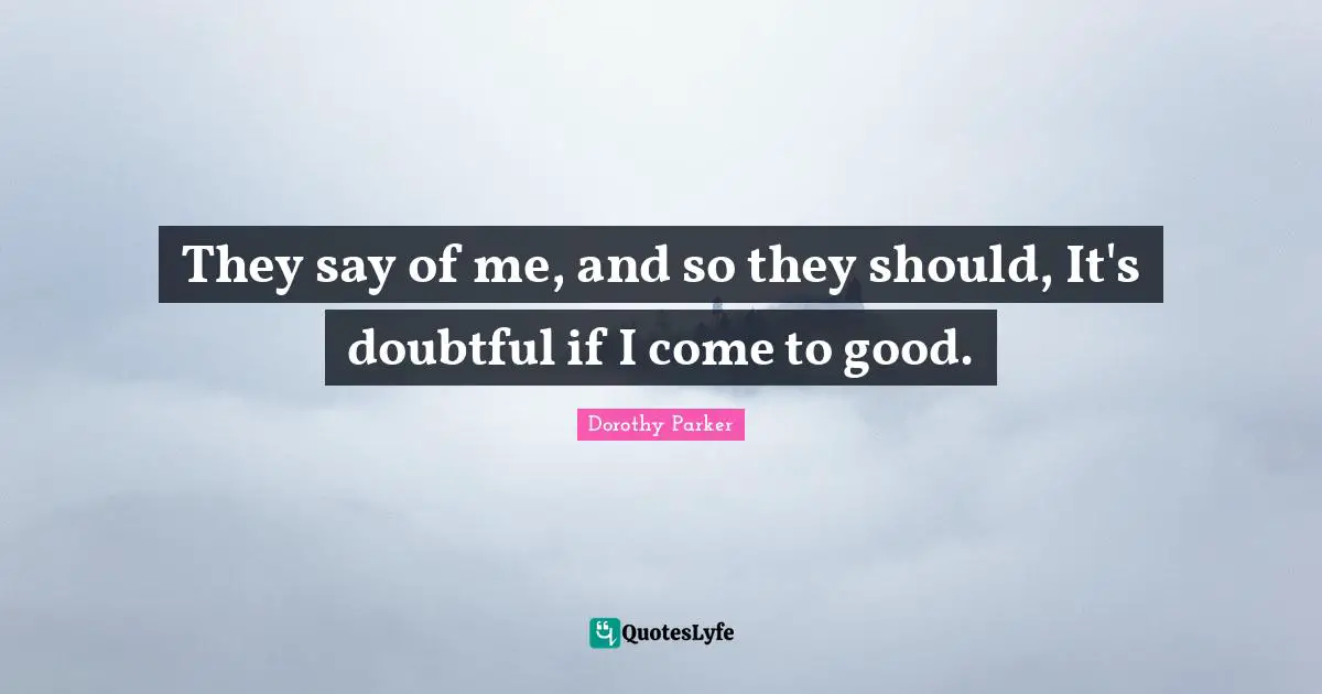 They say of me, and so they should, It's doubtful if I come to good.