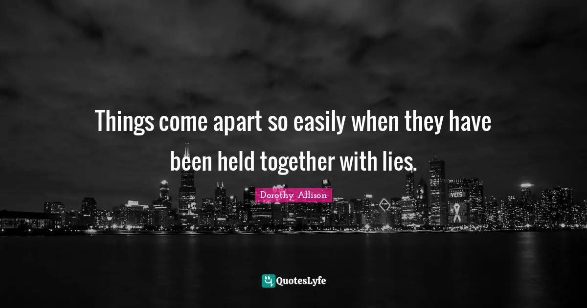 Dorothy Allison Quotes: "Things come apart so easily when they have been held together with lies."