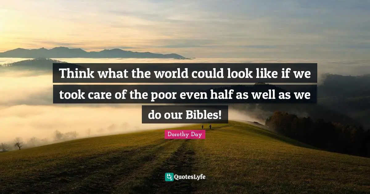 Dorothy Day Quotes: Think what the world could look like if we took care of the poor even half as well as we do our Bibles!