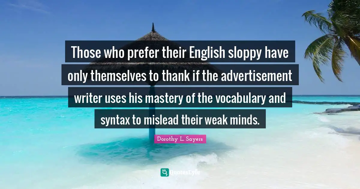 Vocabulary Quotes: "Those who prefer their English sloppy have only themselves to thank if the advertisement writer uses his mastery of the vocabulary and syntax to mislead their weak minds."