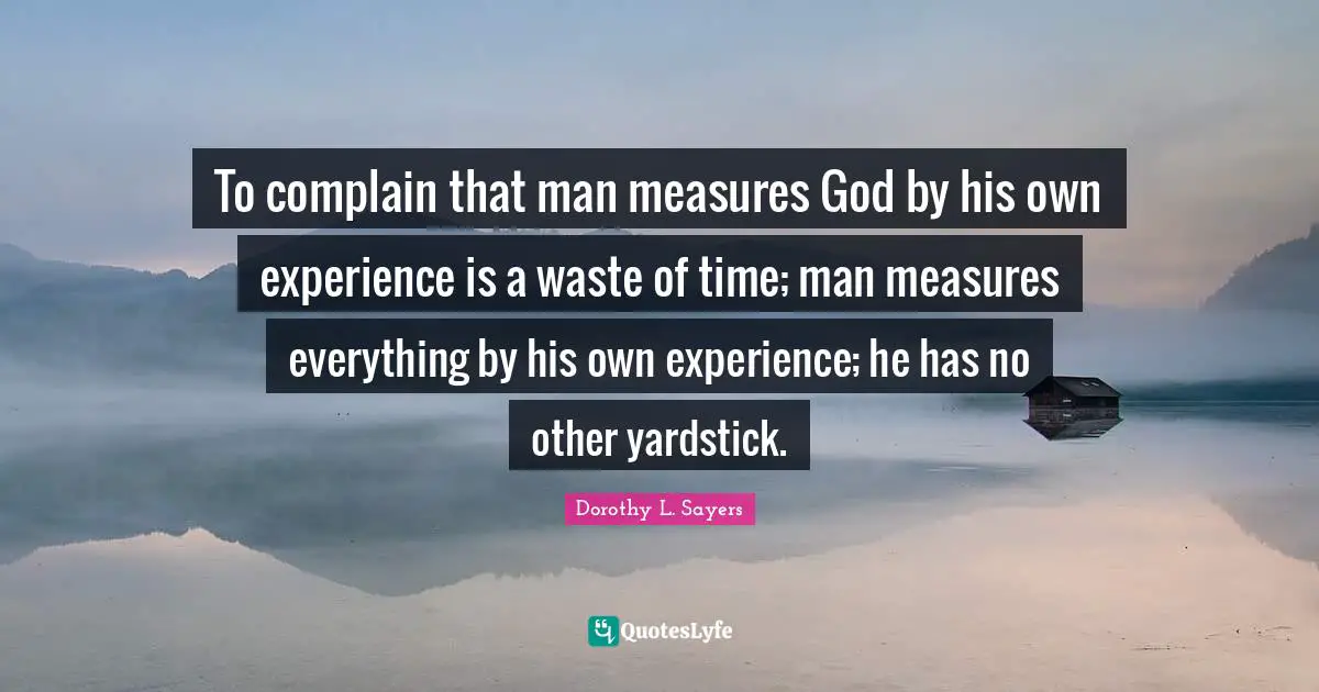 Dorothy L. Sayers Quotes: "To complain that man measures God by his own experience is a waste of time; man measures everything by his own experience; he has no other yardstick."