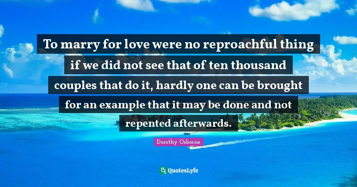 To marry for love were no reproachful thing if we did not see that of ten thousand couples that do it, hardly one can be brought for an example that it may be done and not repented afterwards.