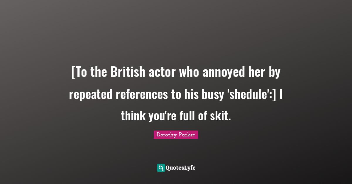 [To the British actor who annoyed her by repeated references to his busy 'shedule':] I think you're full of skit.