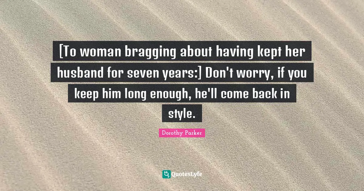 [To woman bragging about having kept her husband for seven years:] Don't worry, if you keep him long enough, he'll come back in style.