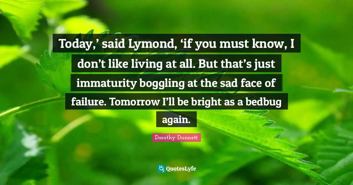 Today,’ said Lymond, ‘if you must know, I don’t like living at all. But that’s just immaturity boggling at the sad face of failure. Tomorrow I’ll be bright as a bedbug again.