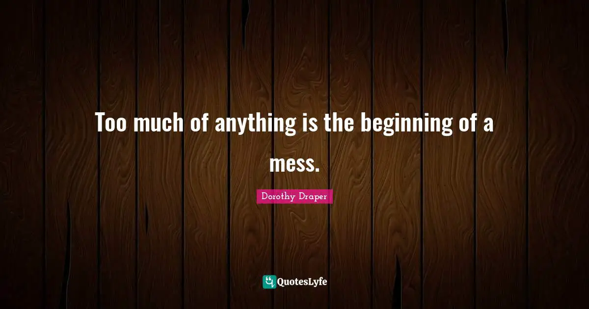 Too much of anything is the beginning of a mess.