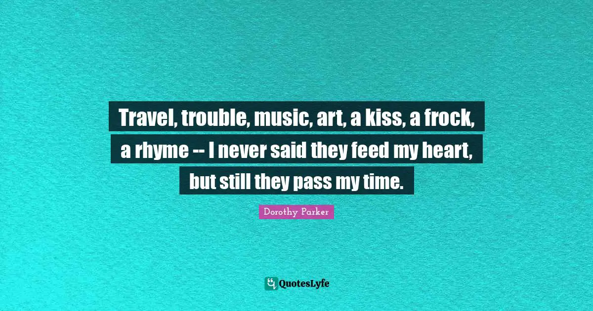 Travel, trouble, music, art, a kiss, a frock, a rhyme -- I never said they feed my heart, but still they pass my time.