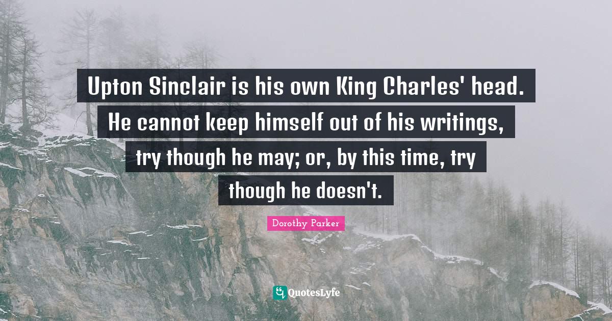 Upton Sinclair is his own King Charles' head. He cannot keep himself o