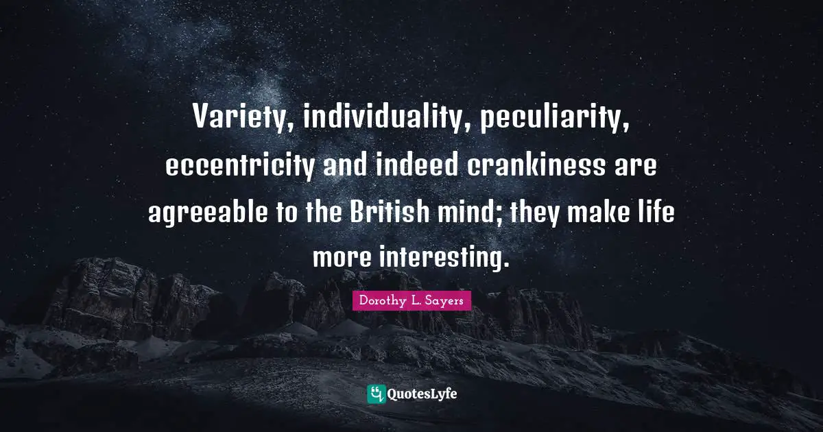Variety, individuality, peculiarity, eccentricity and indeed crankiness are agreeable to the British mind; they make life more interesting.