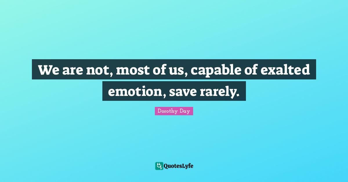 We are not, most of us, capable of exalted emotion, save rarely.