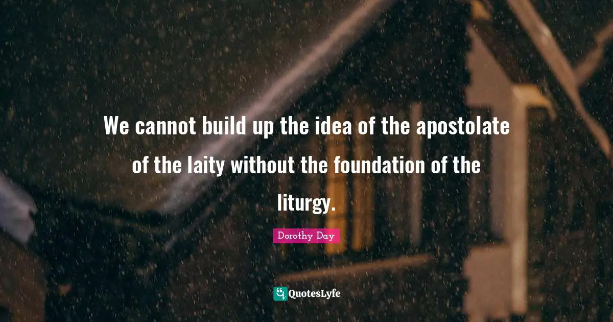 We cannot build up the idea of the apostolate of the laity without the foundation of the liturgy.