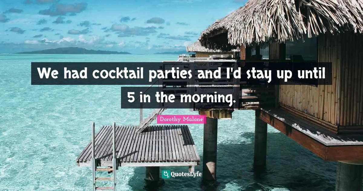 Cocktail Parties Quotes: "We had cocktail parties and I'd stay up until 5 in the morning."