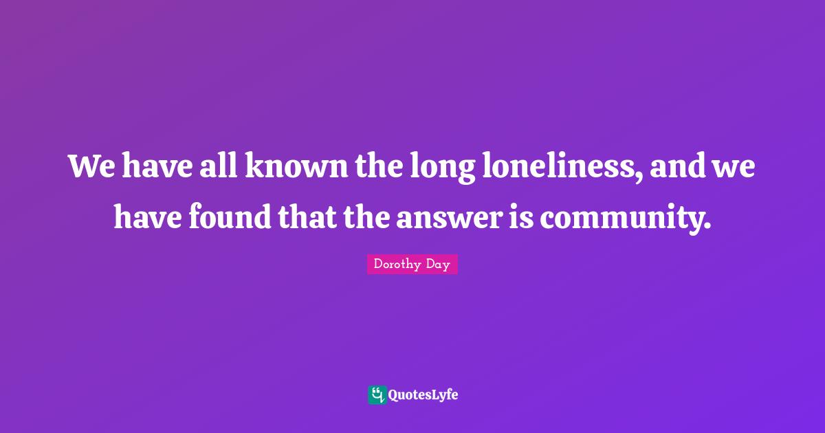 Dorothy Day Quotes: We have all known the long loneliness, and we have found that the answer is community.