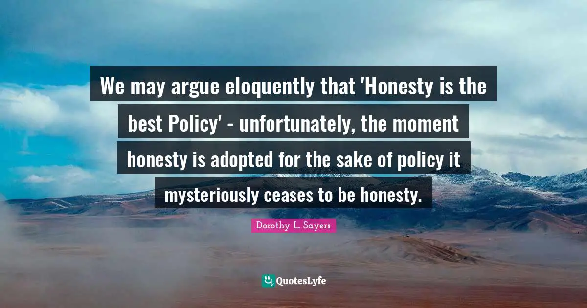 We may argue eloquently that 'Honesty is the best Policy' - unfortunately, the moment honesty is adopted for the sake of policy it mysteriously ceases to be honesty.