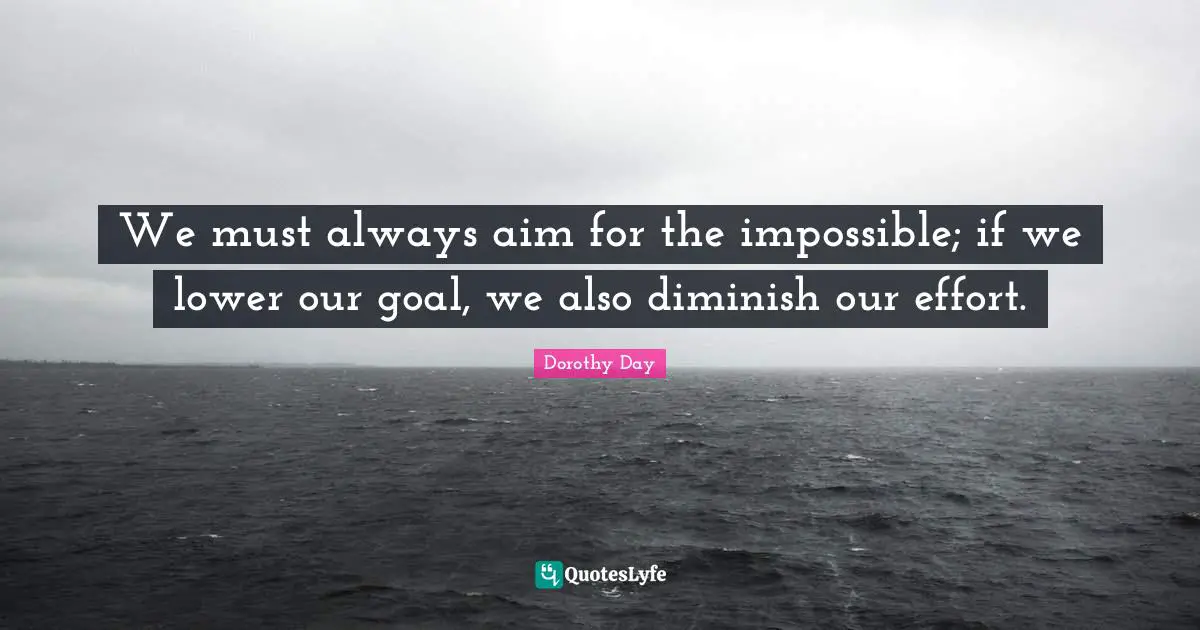 Dorothy Day Quotes: We must always aim for the impossible; if we lower our goal, we also diminish our effort.