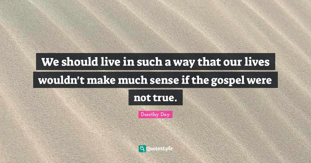 We should live in such a way that our lives wouldn't make much sense if the gospel were not true.