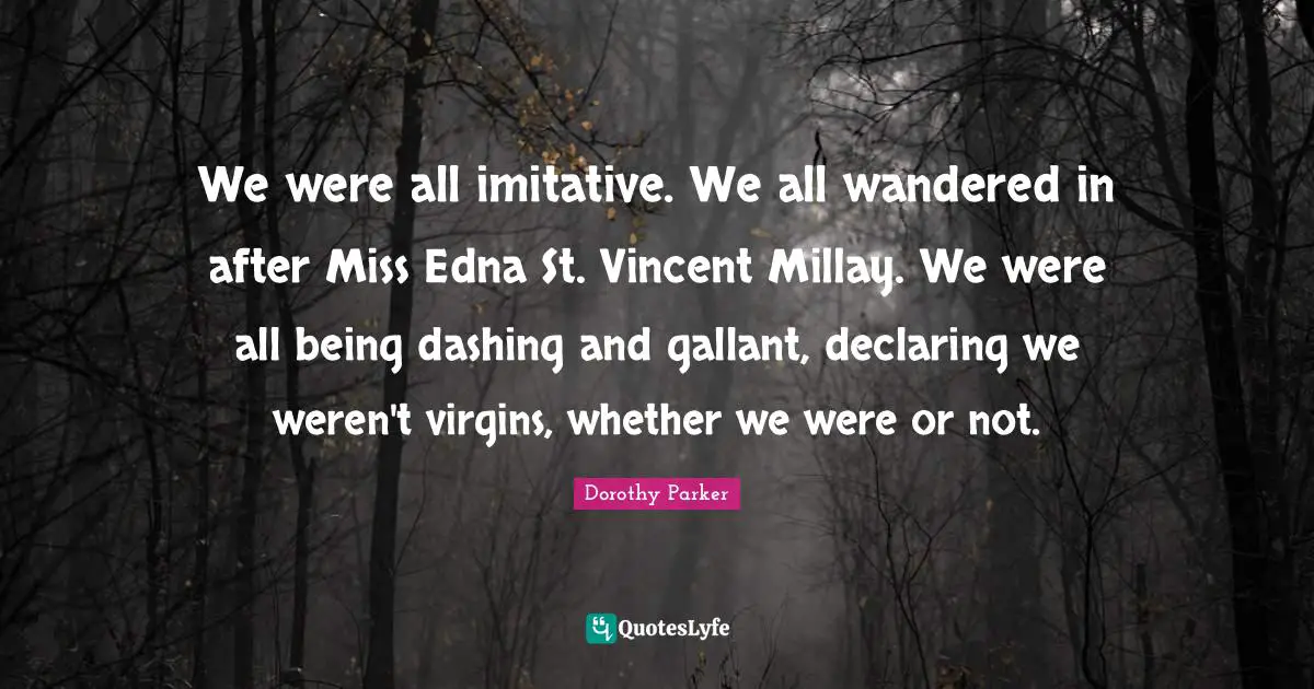 We were all imitative. We all wandered in after Miss Edna St. Vincent Millay. We were all being dashing and gallant, declaring we weren't virgins, whether we were or not.