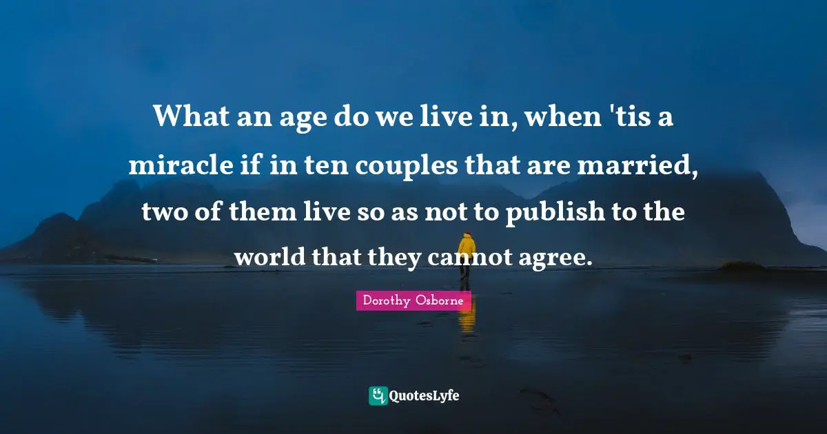 What an age do we live in, when 'tis a miracle if in ten couples that are married, two of them live so as not to publish to the world that they cannot agree.