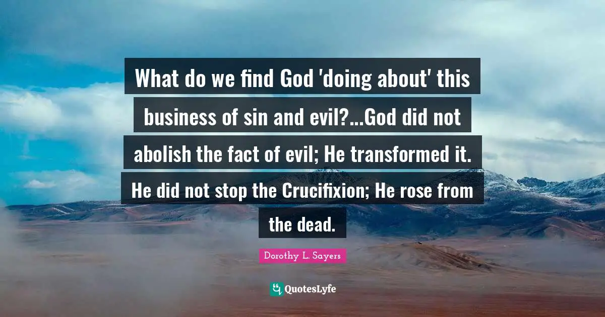 Rose Quotes: "What do we find God 'doing about' this business of sin and evil?...God did not abolish the fact of evil; He transformed it. He did not stop the Crucifixion; He rose from the dead."