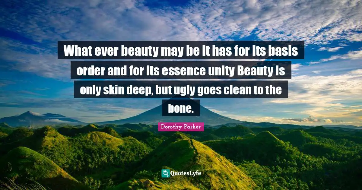 What ever beauty may be it has for its basis order and for its essence unity Beauty is only skin deep, but ugly goes clean to the bone.