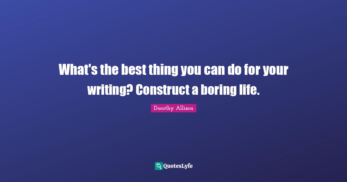 Dorothy Allison Quotes: "What's the best thing you can do for your writing? Construct a boring life."