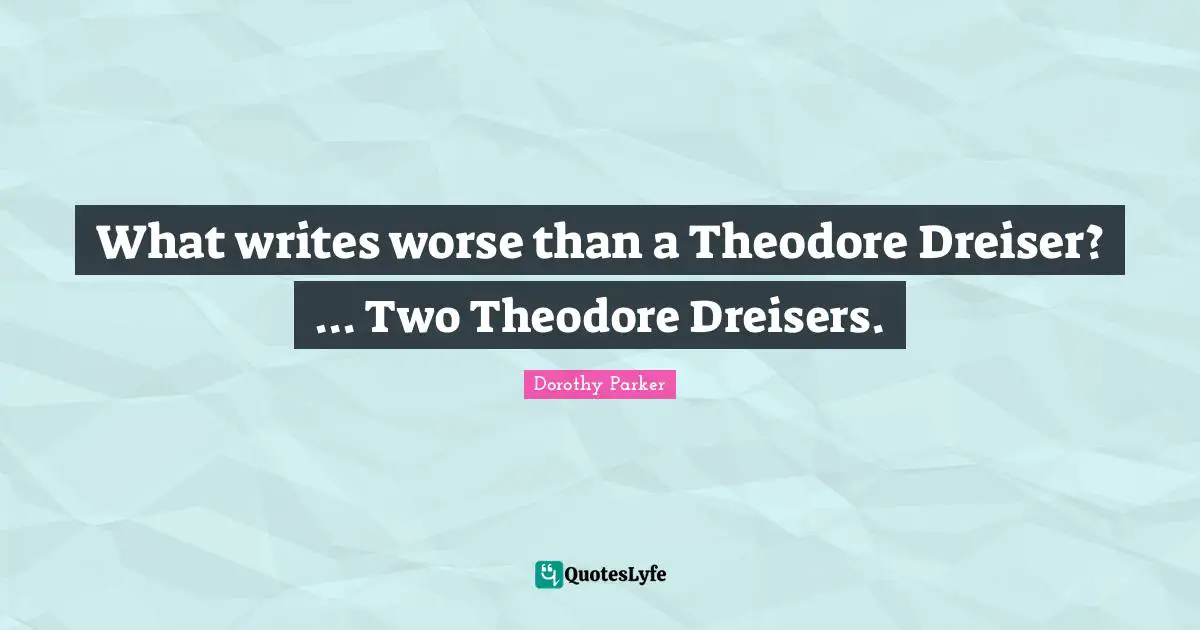 What writes worse than a Theodore Dreiser? ... Two Theodore Dreisers.