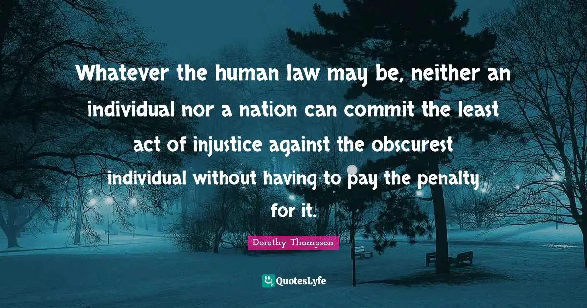 Whatever the human law may be, neither an individual nor a nation can commit the least act of injustice against the obscurest individual without having to pay the penalty for it.