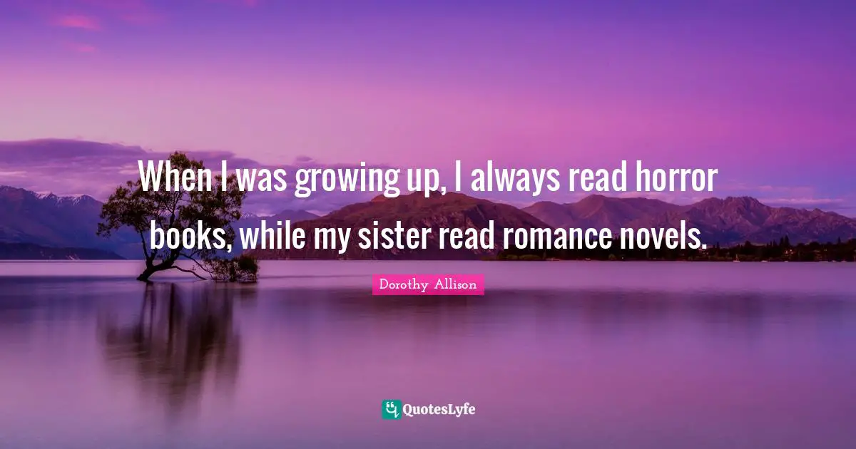 Dorothy Allison Quotes: "When I was growing up, I always read horror books, while my sister read romance novels."