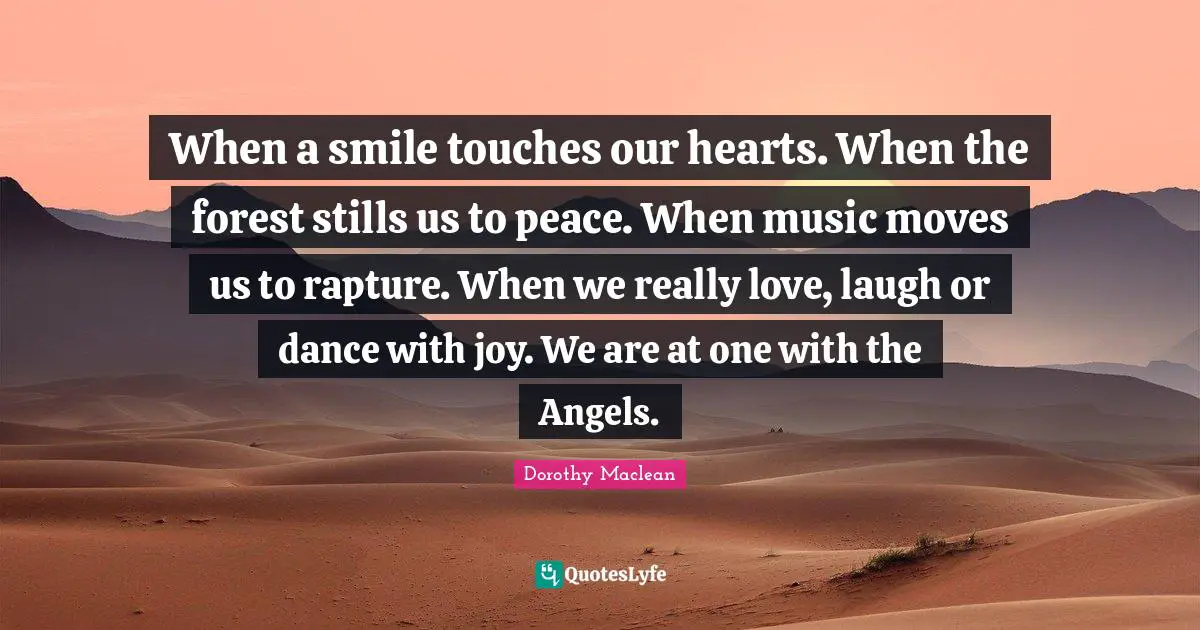 When a smile touches our hearts. When the forest stills us to peace. When music moves us to rapture. When we really love, laugh or dance with joy. We are at one with the Angels.