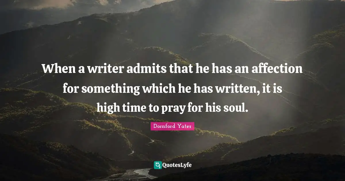 When a writer admits that he has an affection for something which he has written, it is high time to pray for his soul.