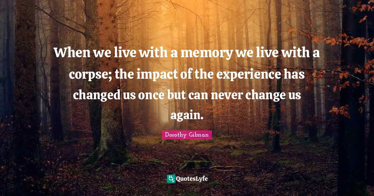 When we live with a memory we live with a corpse; the impact of the experience has changed us once but can never change us again.