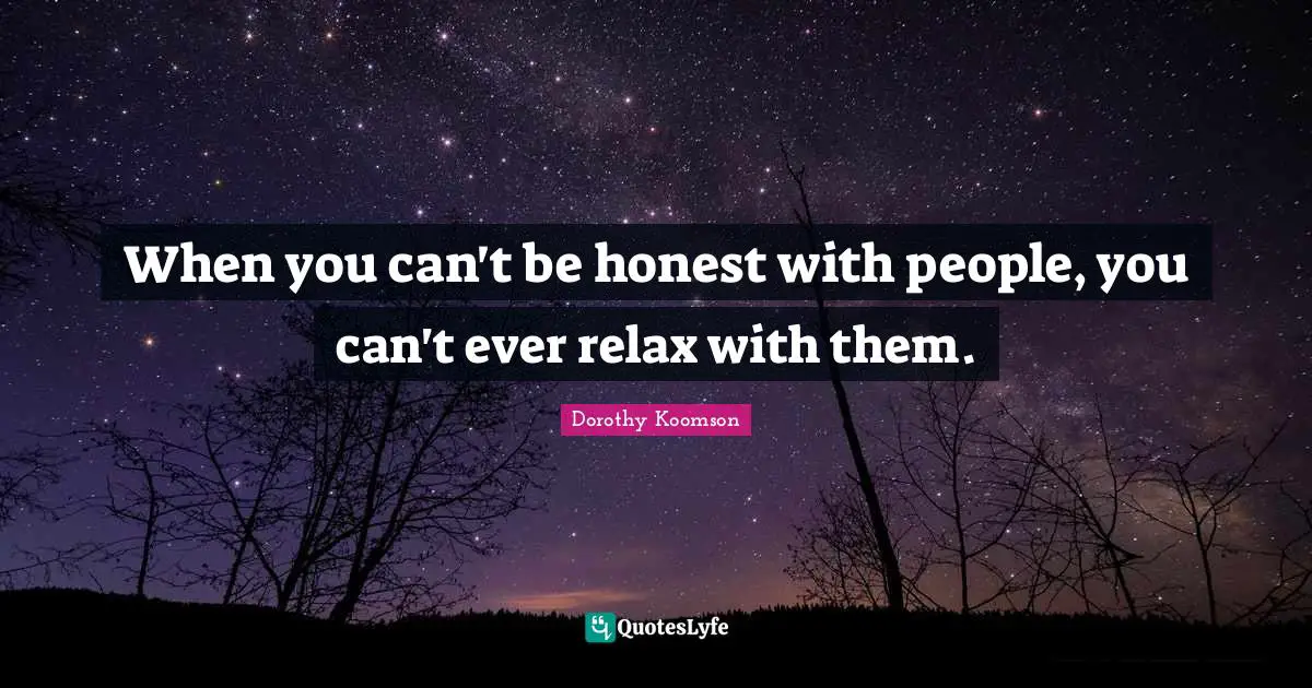When you can't be honest with people, you can't ever relax with them.