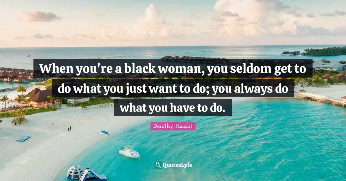 When you're a black woman, you seldom get to do what you just want to do; you always do what you have to do.