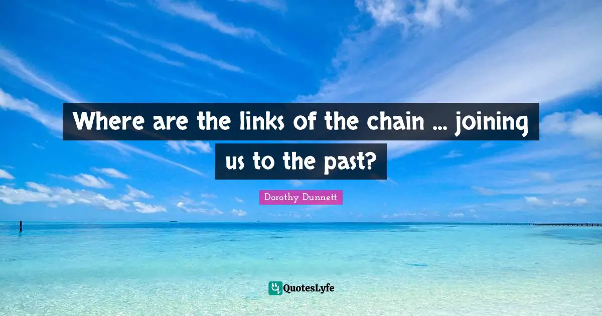 Where are the links of the chain ... joining us to the past?