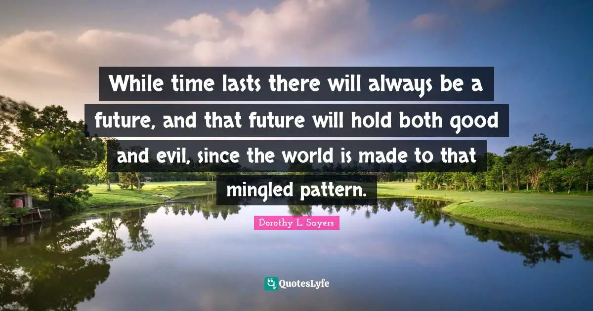 While time lasts there will always be a future, and that future will hold both good and evil, since the world is made to that mingled pattern.
