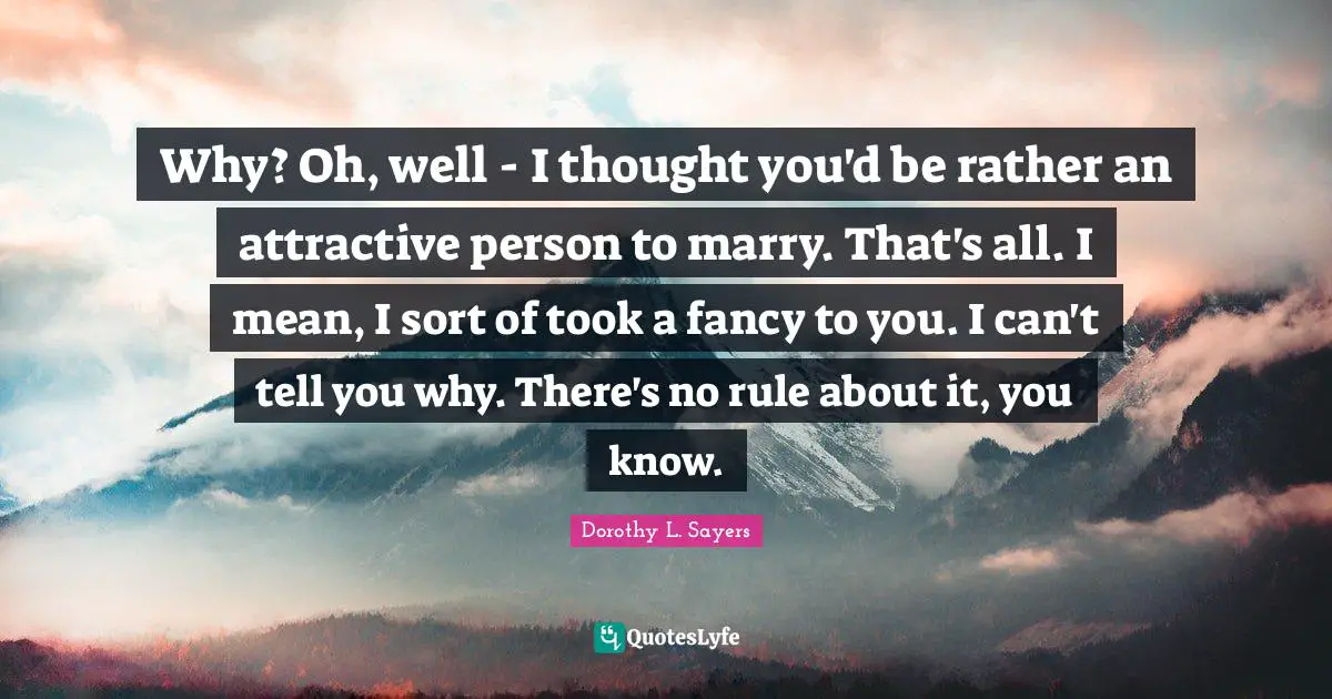 Why? Oh, well - I thought you'd be rather an attractive person to marry. That's all. I mean, I sort of took a fancy to you. I can't tell you why. There's no rule about it, you know.