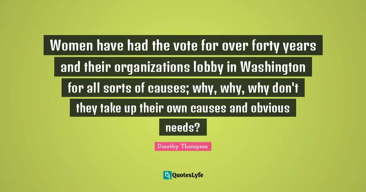 Women have had the vote for over forty years and their organizations lobby in Washington for all sorts of causes; why, why, why don't they take up their own causes and obvious needs?