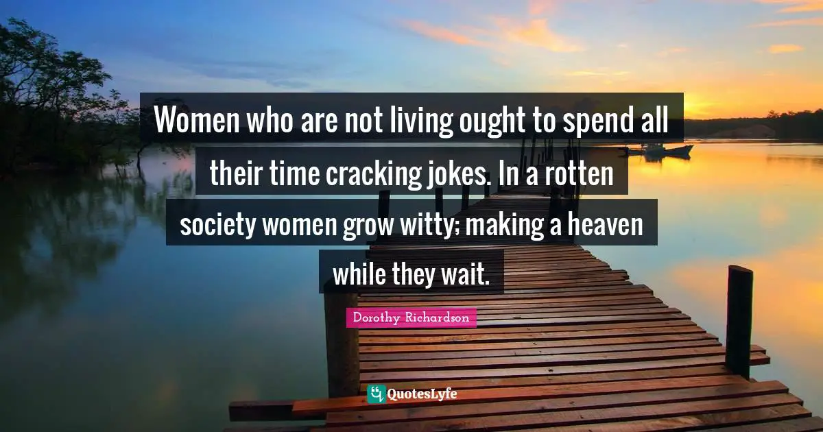 Women who are not living ought to spend all their time cracking jokes. In a rotten society women grow witty; making a heaven while they wait.