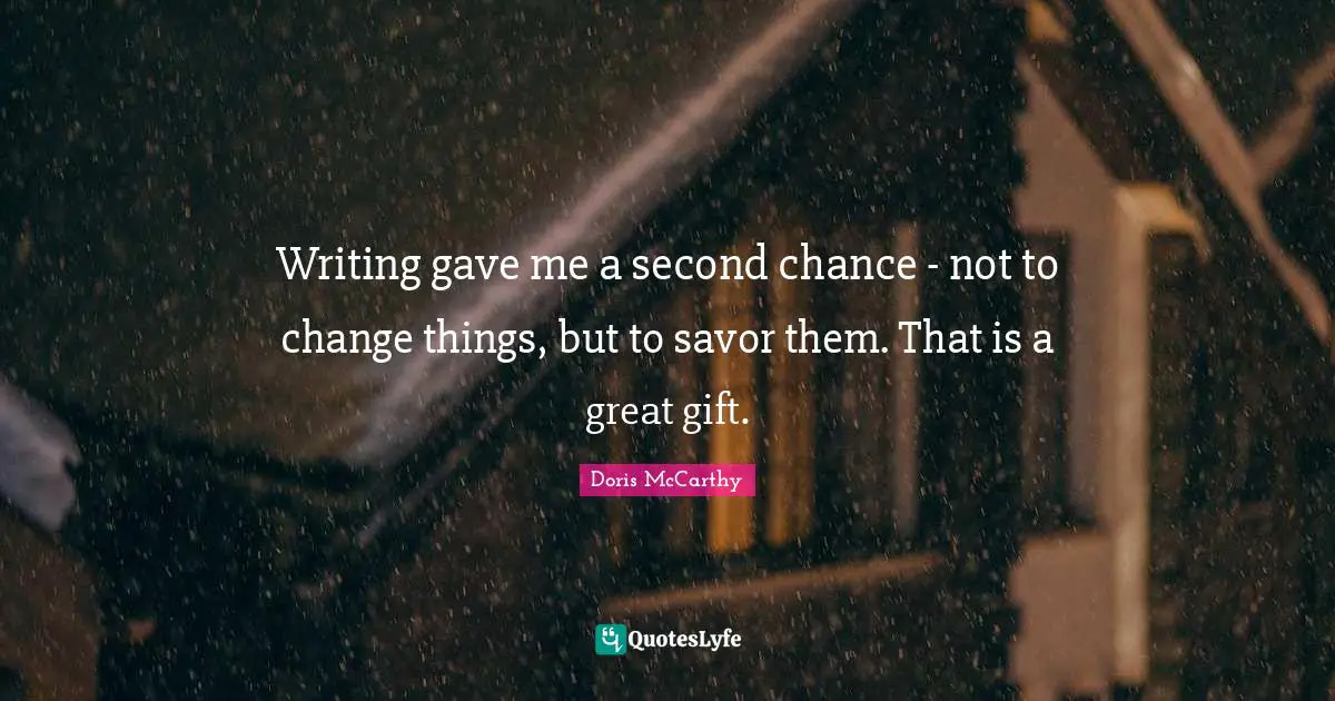 Writing gave me a second chance - not to change things, but to savor them. That is a great gift.