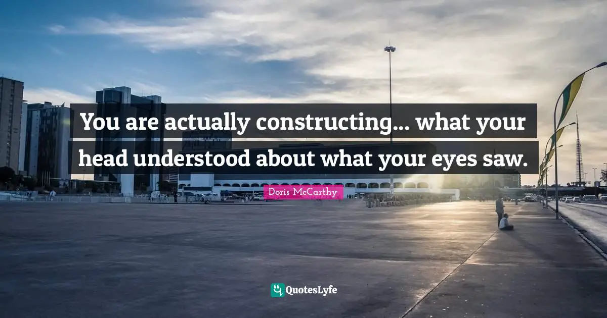 You are actually constructing... what your head understood about what your eyes saw.