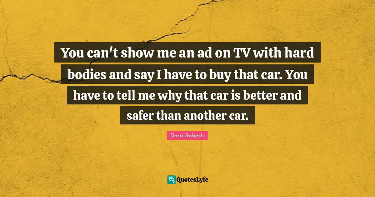 You can't show me an ad on TV with hard bodies and say I have to buy that car. You have to tell me why that car is better and safer than another car.