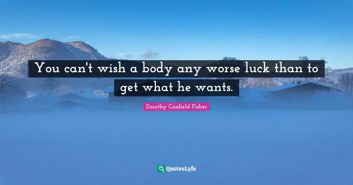 You can't wish a body any worse luck than to get what he wants.