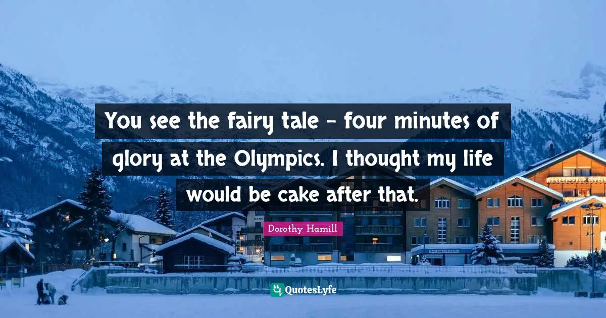 Dorothy Hamill Quotes: "You see the fairy tale - four minutes of glory at the Olympics. I thought my life would be cake after that."